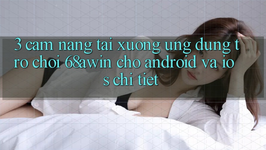 3. Cẩm nang Tải xuống Ứng dụng Trò chơi 68awin Cho Android Và iOS Chi Tiết