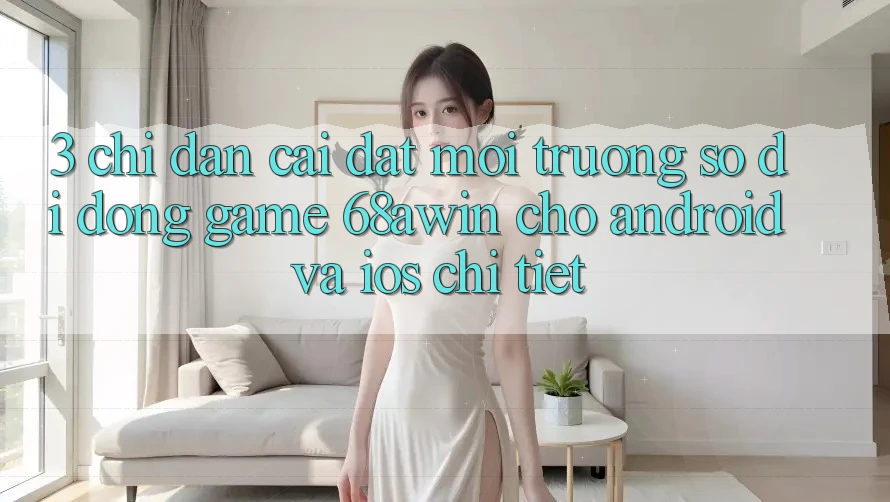 3. Chỉ dẫn Cài đặt Môi trường số di động Game 68awin Cho Android Và iOS Chi Tiết