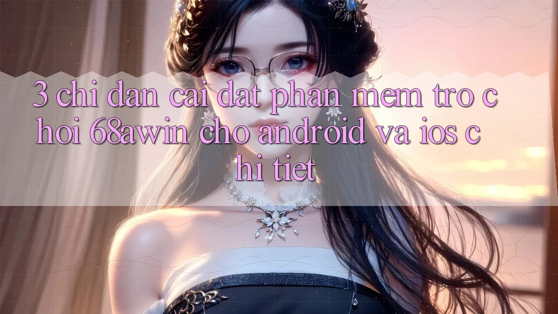3. Chỉ dẫn Cài đặt Phần mềm Trò chơi 68awin Cho Android Và iOS Chi Tiết