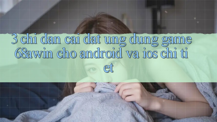3. Chỉ dẫn Cài đặt Ứng dụng Game 68awin Cho Android Và iOS Chi Tiết