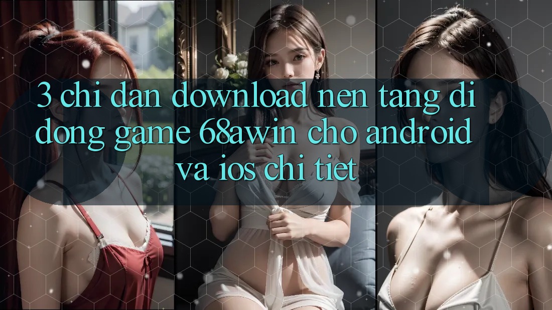 3. Chỉ dẫn Download Nền tảng di động Game 68awin Cho Android Và iOS Chi Tiết
