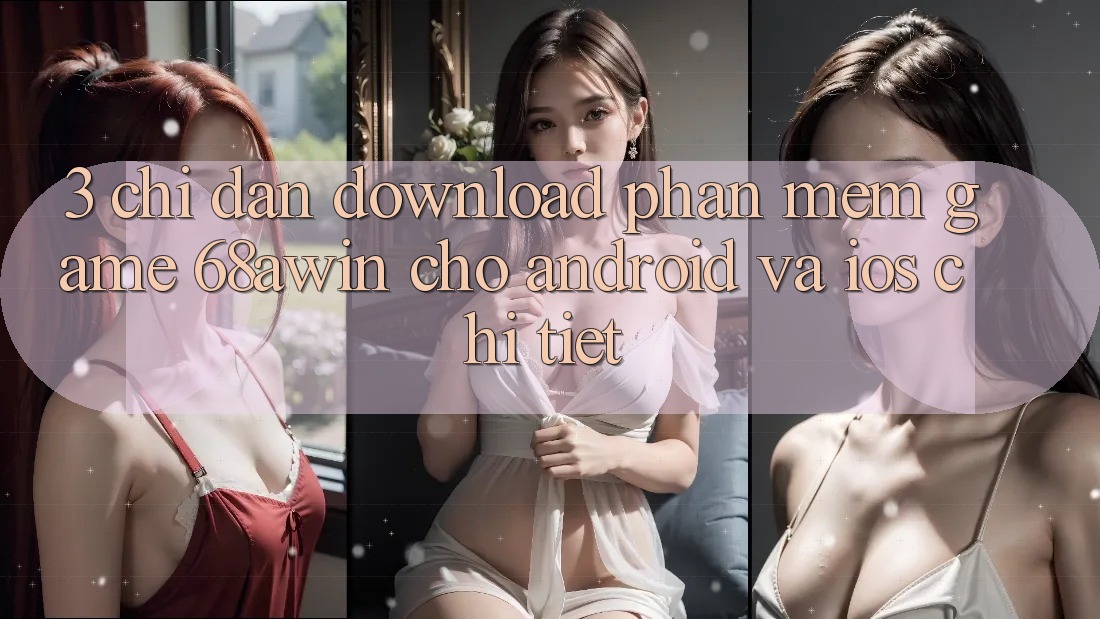 3. Chỉ dẫn Download Phần mềm Game 68awin Cho Android Và iOS Chi Tiết