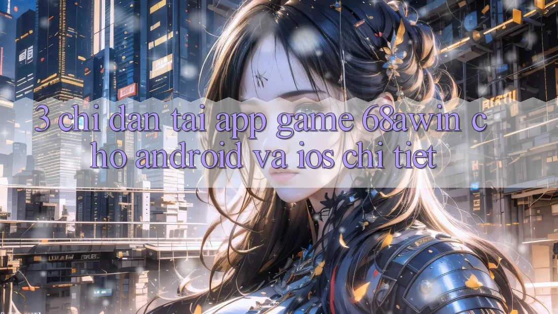 3. Chỉ dẫn Tải App Game 68awin Cho Android Và iOS Chi Tiết