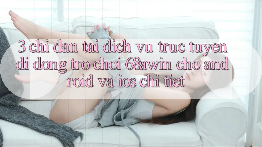 3. Chỉ dẫn Tải Dịch vụ trực tuyến di động Trò chơi 68awin Cho Android Và iOS Chi Tiết