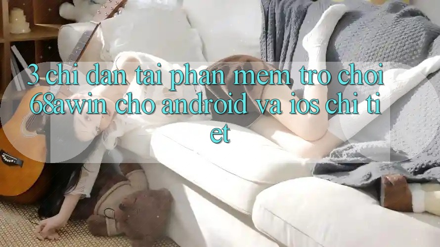 3. Chỉ dẫn Tải Phần mềm Trò chơi 68awin Cho Android Và iOS Chi Tiết