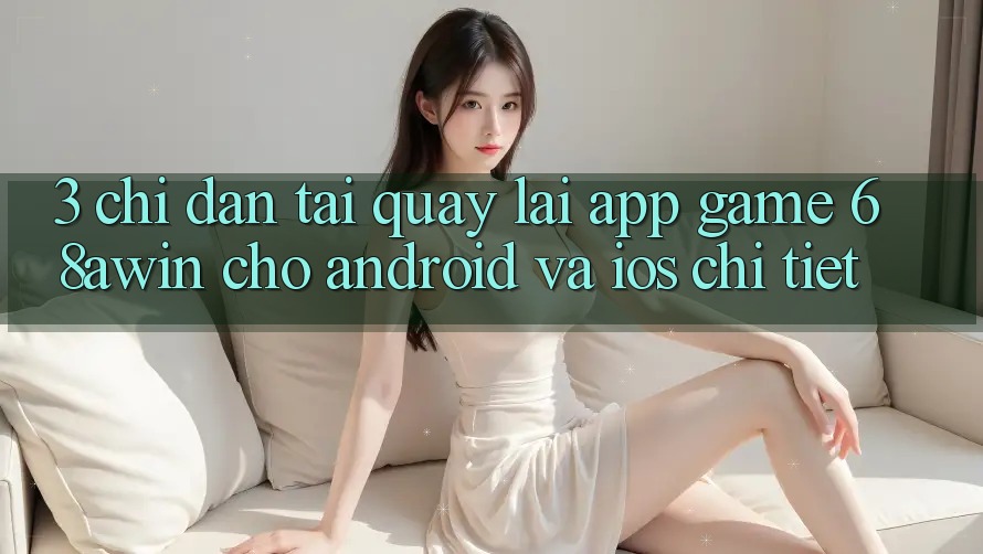 3. Chỉ dẫn Tải quay lại App Game 68awin Cho Android Và iOS Chi Tiết