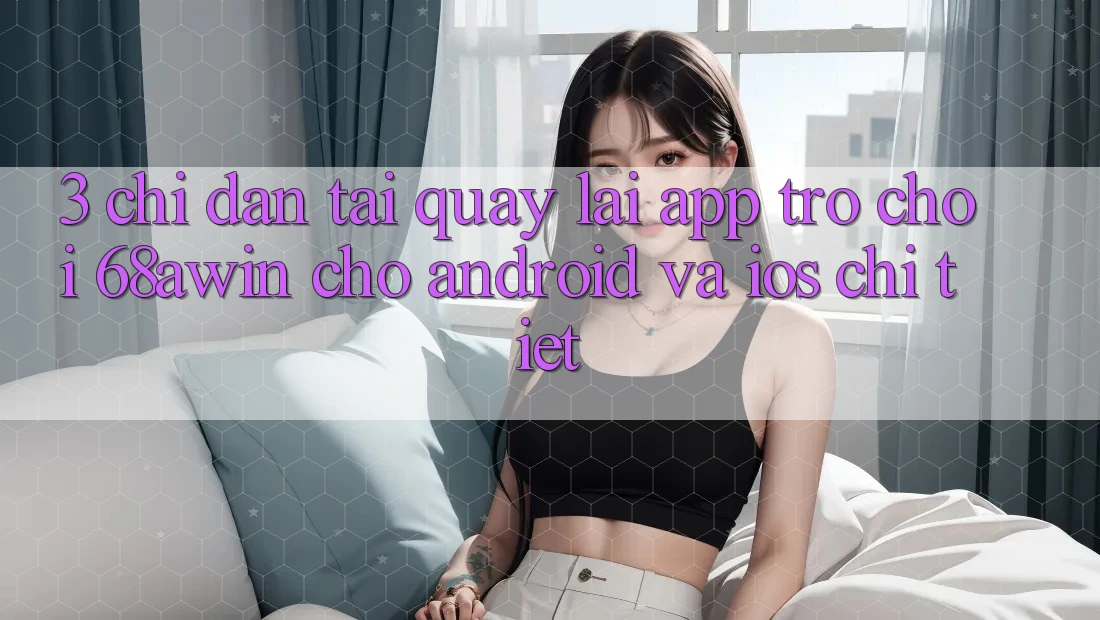3. Chỉ dẫn Tải quay lại App Trò chơi 68awin Cho Android Và iOS Chi Tiết