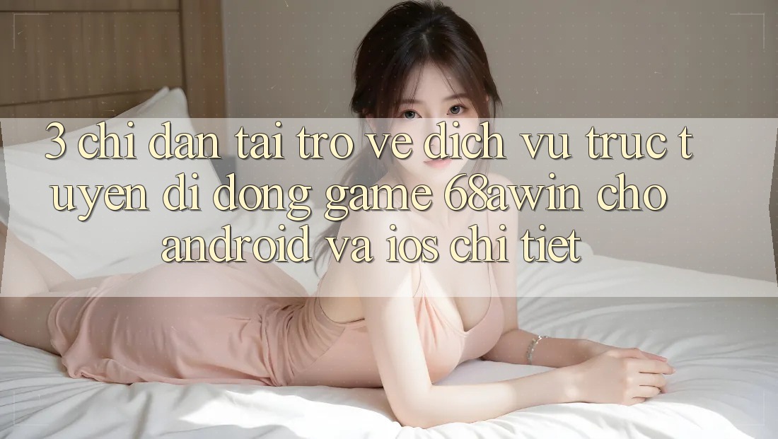 3. Chỉ dẫn Tải trở về Dịch vụ trực tuyến di động Game 68awin Cho Android Và iOS Chi Tiết