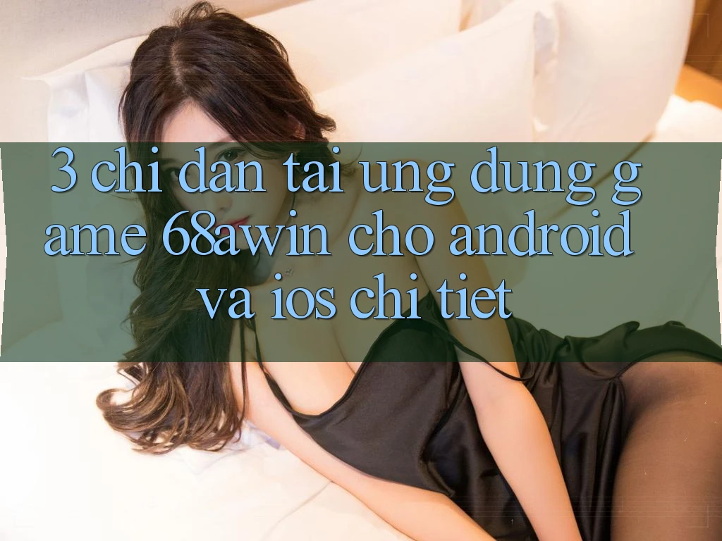 3. Chỉ dẫn Tải Ứng dụng Game 68awin Cho Android Và iOS Chi Tiết 3. Chỉ dẫn Tải Ứng dụng Game 68awin Cho Android Và iOS Chi Tiết