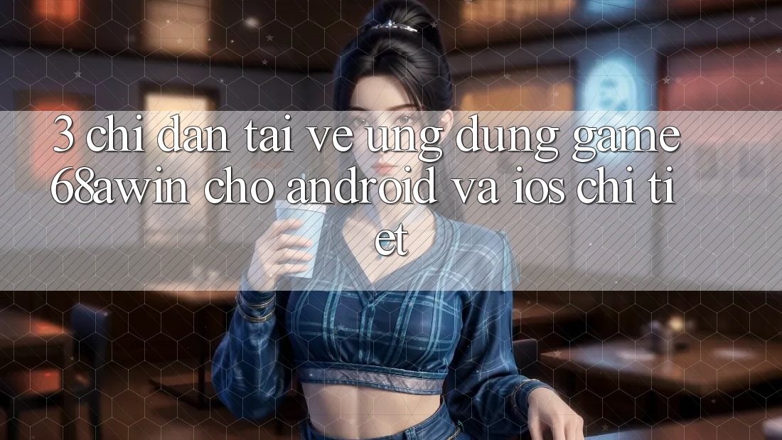 3. Chỉ dẫn Tải về Ứng dụng Game 68awin Cho Android Và iOS Chi Tiết