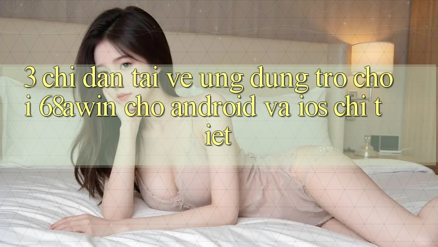 3. Chỉ dẫn Tải về Ứng dụng Trò chơi 68awin Cho Android Và iOS Chi Tiết 3. Chỉ dẫn Tải về Ứng dụng Trò chơi 68awin Cho Android Và iOS Chi Tiết