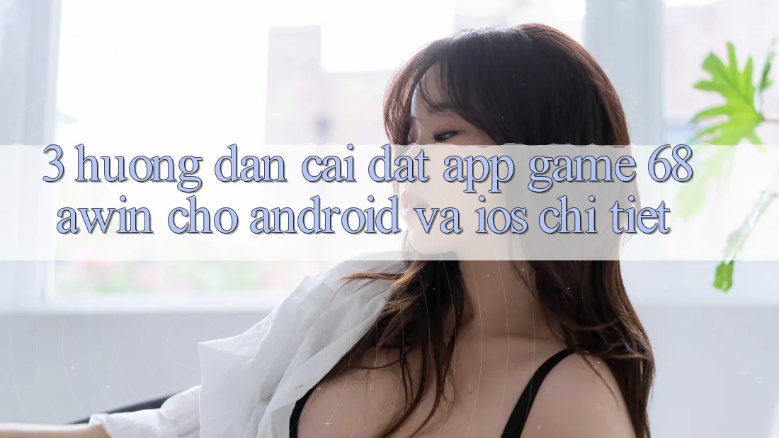 3. Hướng Dẫn Cài đặt App Game 68awin Cho Android Và iOS Chi Tiết