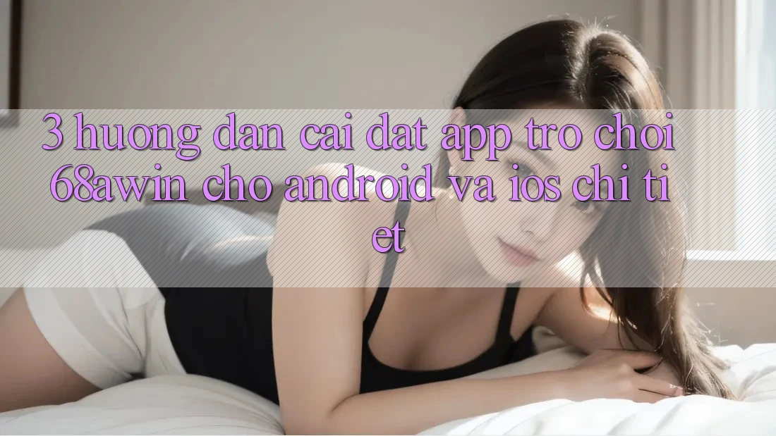 3. Hướng Dẫn Cài đặt App Trò chơi 68awin Cho Android Và iOS Chi Tiết