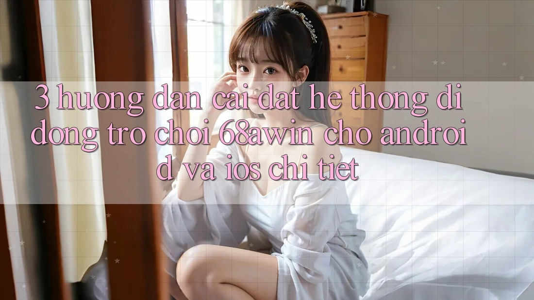 3. Hướng Dẫn Cài đặt Hệ thống di động Trò chơi 68awin Cho Android Và iOS Chi Tiết