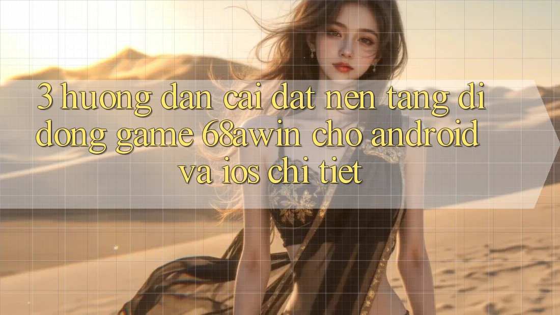 3. Hướng Dẫn Cài đặt Nền tảng di động Game 68awin Cho Android Và iOS Chi Tiết
