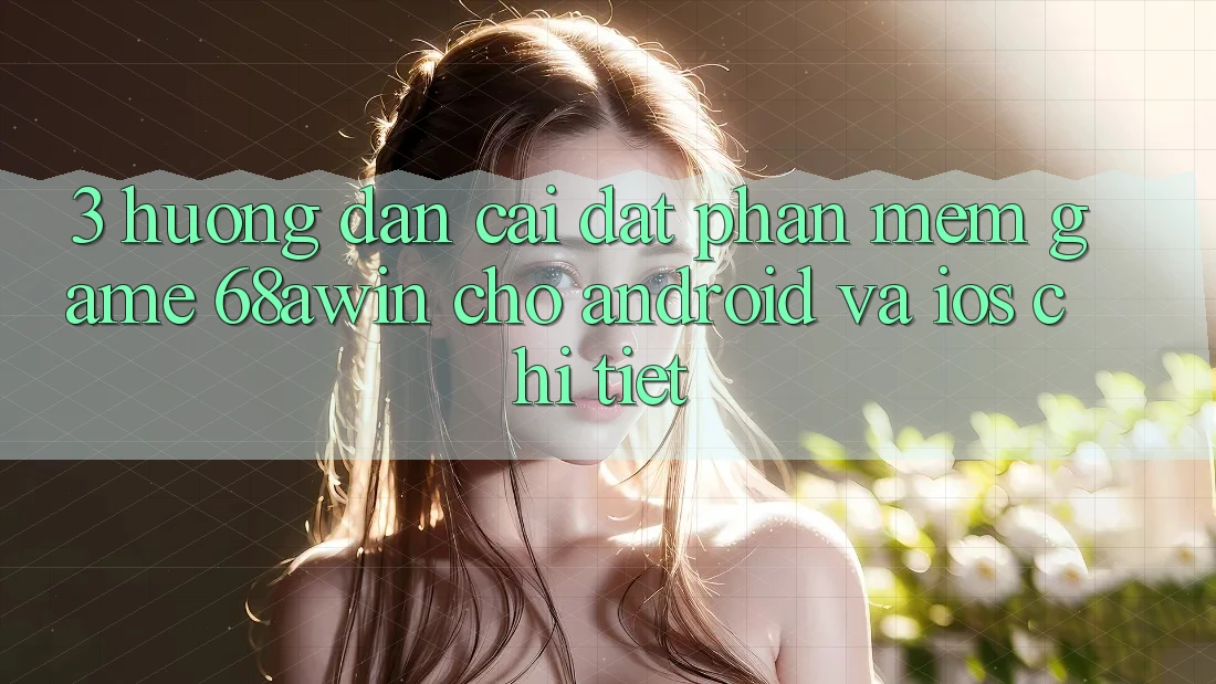3. Hướng Dẫn Cài đặt Phần mềm Game 68awin Cho Android Và iOS Chi Tiết