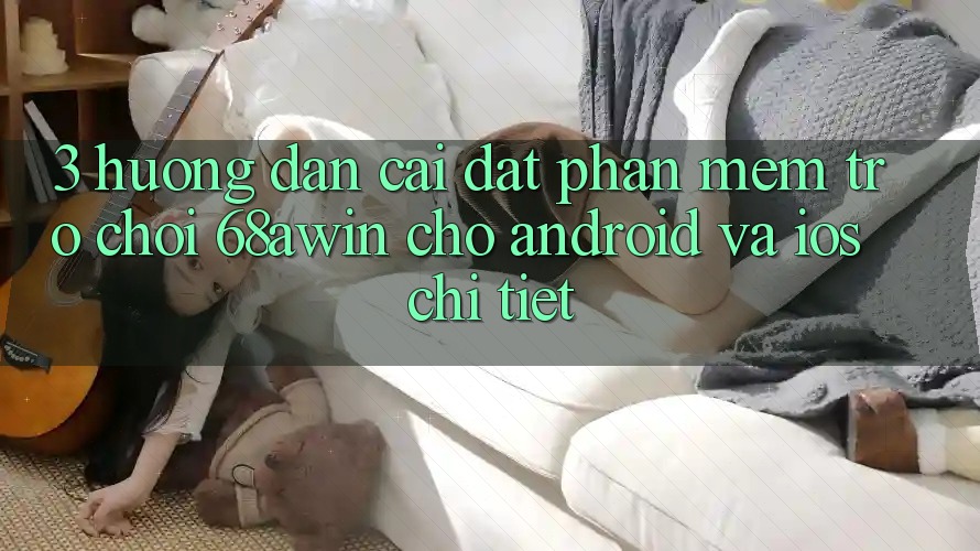 3. Hướng Dẫn Cài đặt Phần mềm Trò chơi 68awin Cho Android Và iOS Chi Tiết