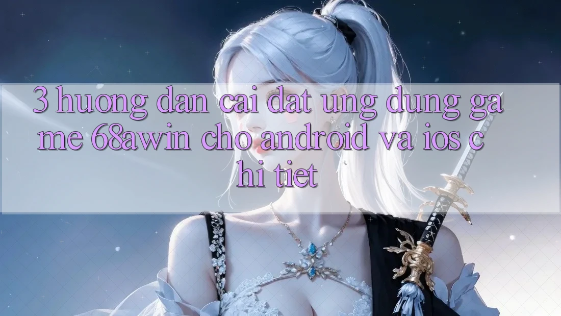 3. Hướng Dẫn Cài đặt Ứng dụng Game 68awin Cho Android Và iOS Chi Tiết