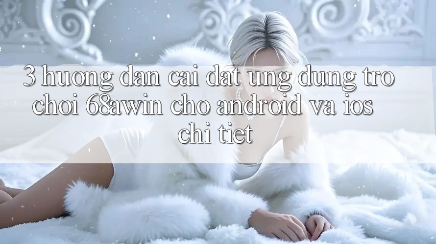 3. Hướng Dẫn Cài đặt Ứng dụng Trò chơi 68awin Cho Android Và iOS Chi Tiết 3. Hướng Dẫn Cài đặt Ứng dụng Trò chơi 68awin Cho Android Và iOS Chi Tiết
