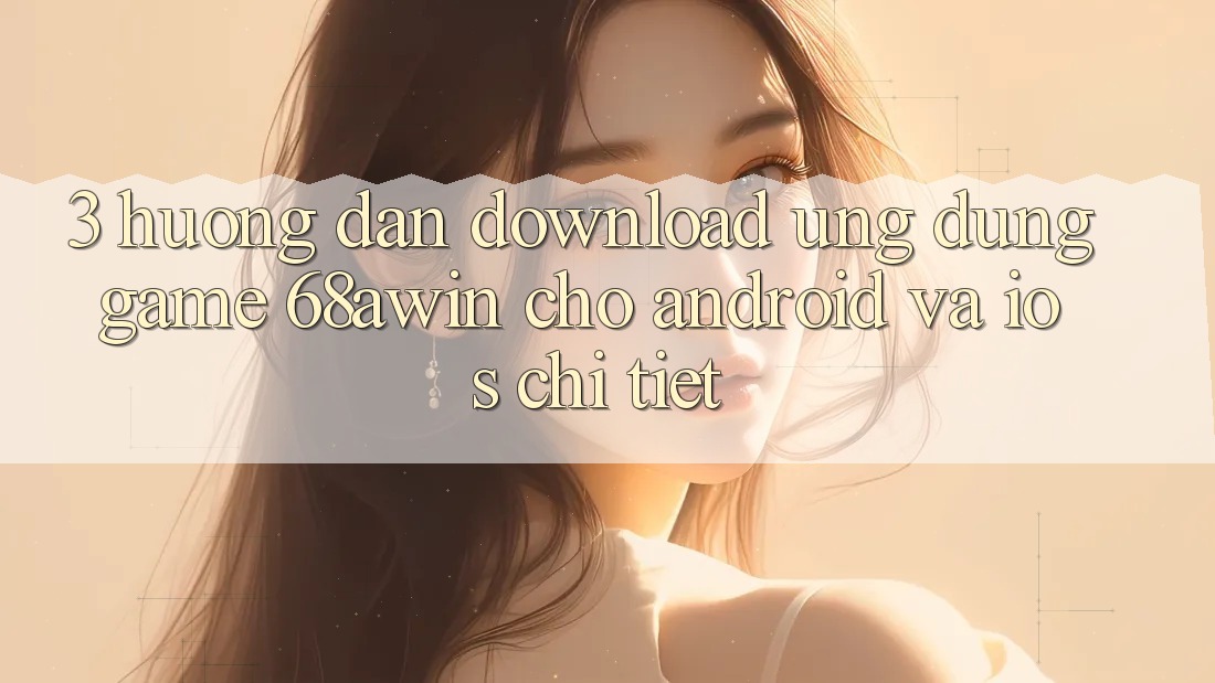 3. Hướng Dẫn Download Ứng dụng Game 68awin Cho Android Và iOS Chi Tiết
