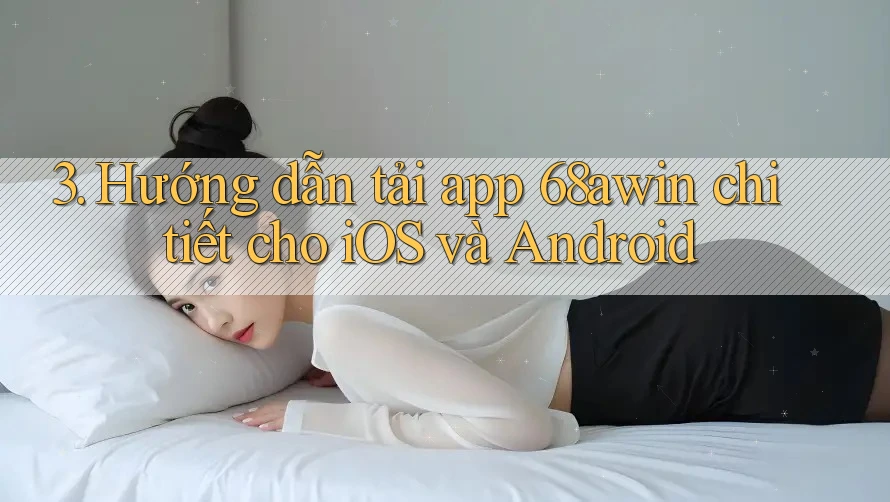 3. Hướng dẫn tải app 68awin chi tiết cho iOS và Android
