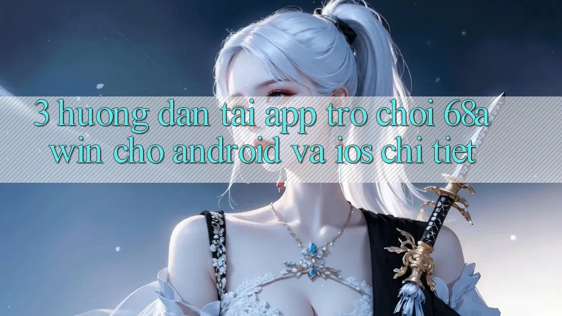 3. Hướng dẫn Tải App Trò chơi 68awin Cho Android Và iOS Chi Tiết