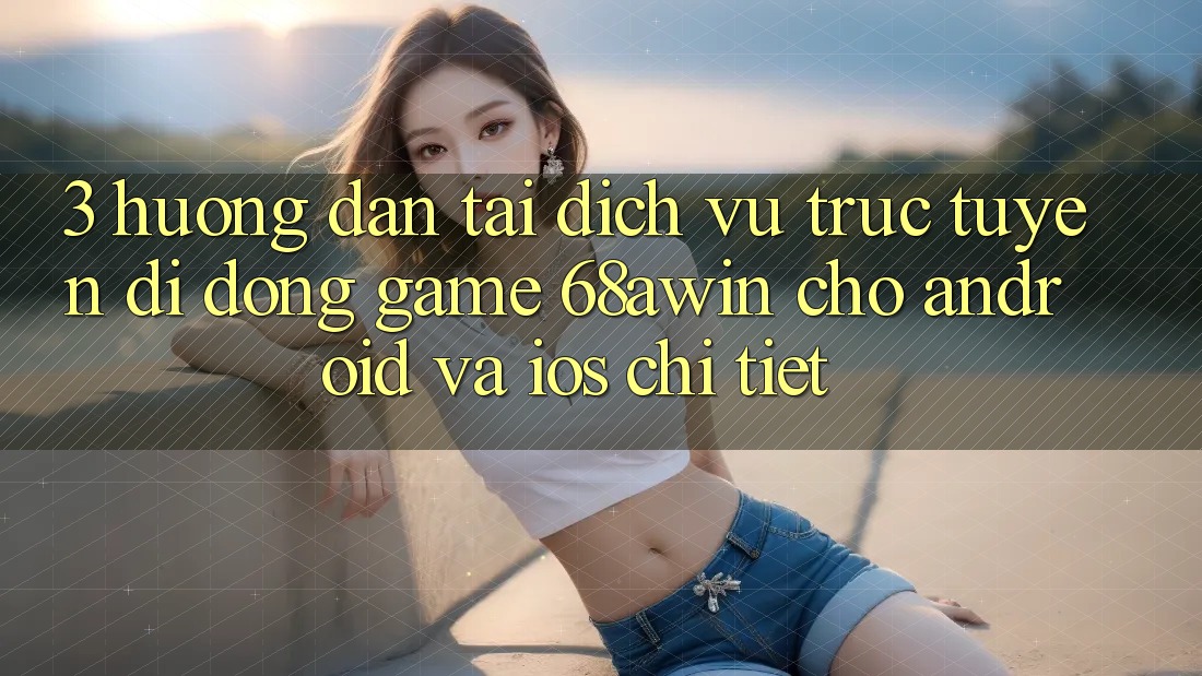 3. Hướng Dẫn Tải Dịch vụ trực tuyến di động Game 68awin Cho Android Và iOS Chi Tiết