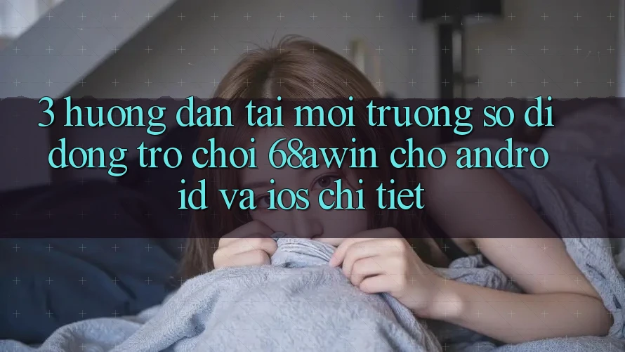 3. Hướng Dẫn Tải Môi trường số di động Trò chơi 68awin Cho Android Và iOS Chi Tiết
