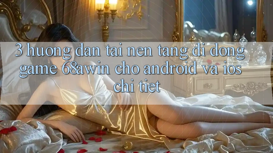 3. Hướng Dẫn Tải Nền tảng di động Game 68awin Cho Android Và iOS Chi Tiết