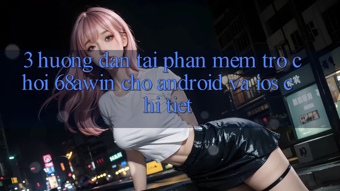 3. Hướng dẫn Tải Phần mềm Trò chơi 68awin Cho Android Và iOS Chi Tiết