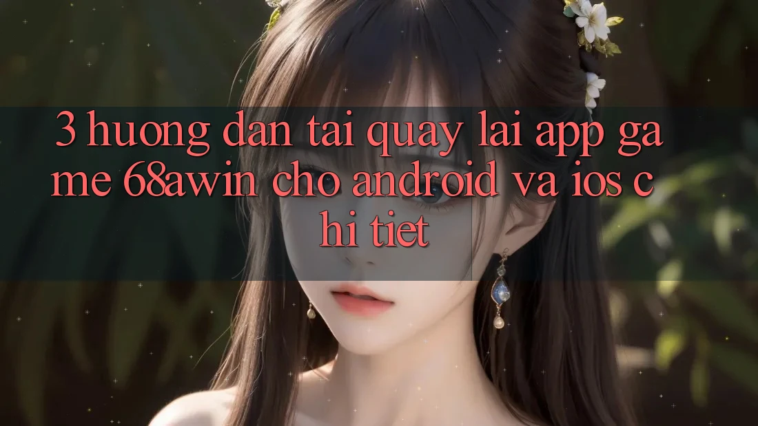3. Hướng Dẫn Tải quay lại App Game 68awin Cho Android Và iOS Chi Tiết