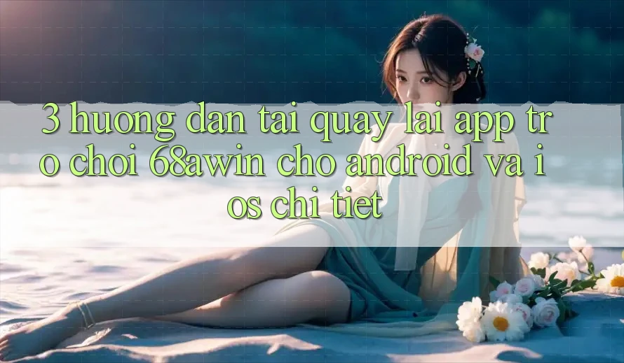 3. Hướng Dẫn Tải quay lại App Trò chơi 68awin Cho Android Và iOS Chi Tiết
