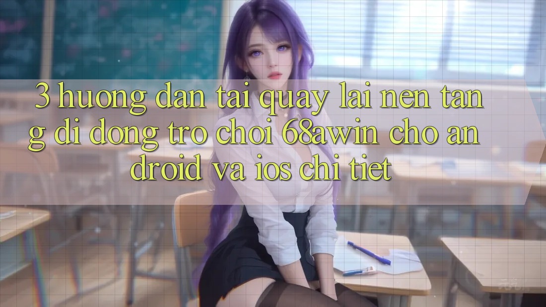 3. Hướng Dẫn Tải quay lại Nền tảng di động Trò chơi 68awin Cho Android Và iOS Chi Tiết 3. Hướng Dẫn Tải quay lại Nền tảng di động Trò chơi 68awin Cho Android Và iOS Chi Tiết