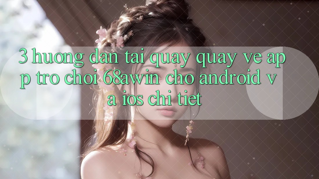 3. Hướng Dẫn Tải quay quay về App Trò chơi 68awin Cho Android Và iOS Chi Tiết