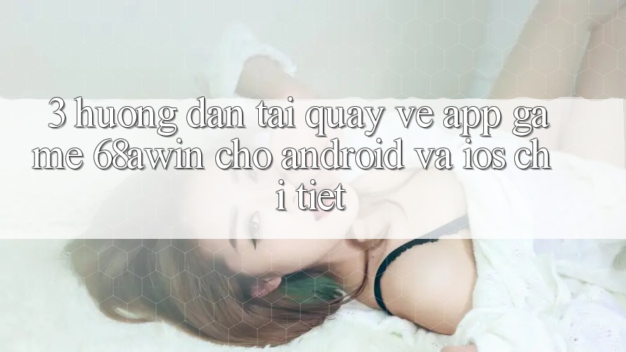 3. Hướng Dẫn Tải quay về App Game 68awin Cho Android Và iOS Chi Tiết 3. Hướng Dẫn Tải quay về App Game 68awin Cho Android Và iOS Chi Tiết