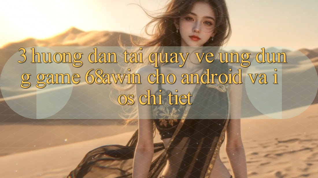 3. Hướng Dẫn Tải quay về Ứng dụng Game 68awin Cho Android Và iOS Chi Tiết