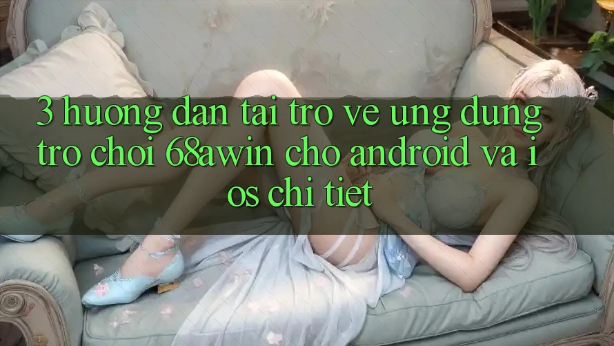 3. Hướng Dẫn Tải trở về Ứng dụng Trò chơi 68awin Cho Android Và iOS Chi Tiết