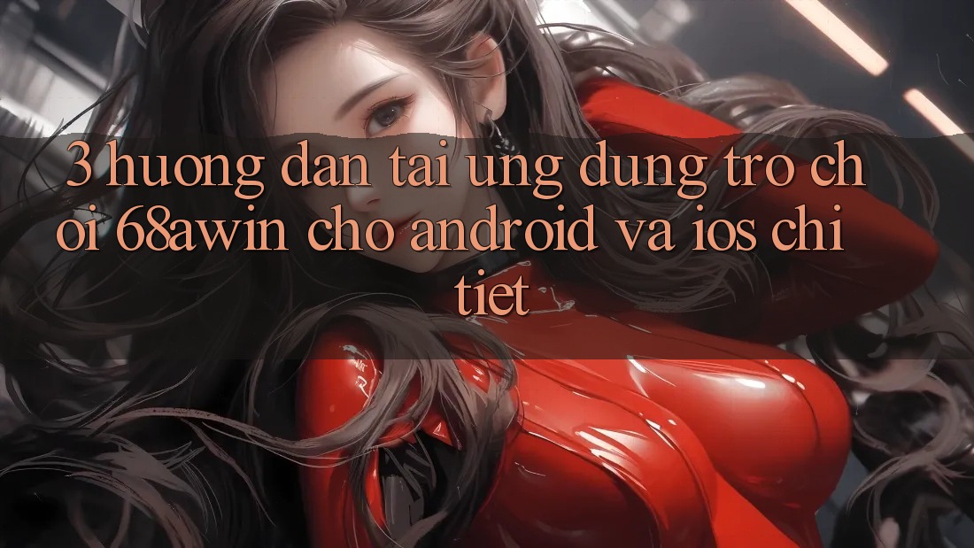 3. Hướng Dẫn Tải Ứng dụng Trò chơi 68awin Cho Android Và iOS Chi Tiết