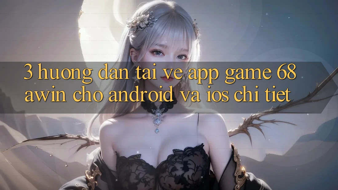 3. Hướng Dẫn Tải về App Game 68awin Cho Android Và iOS Chi Tiết