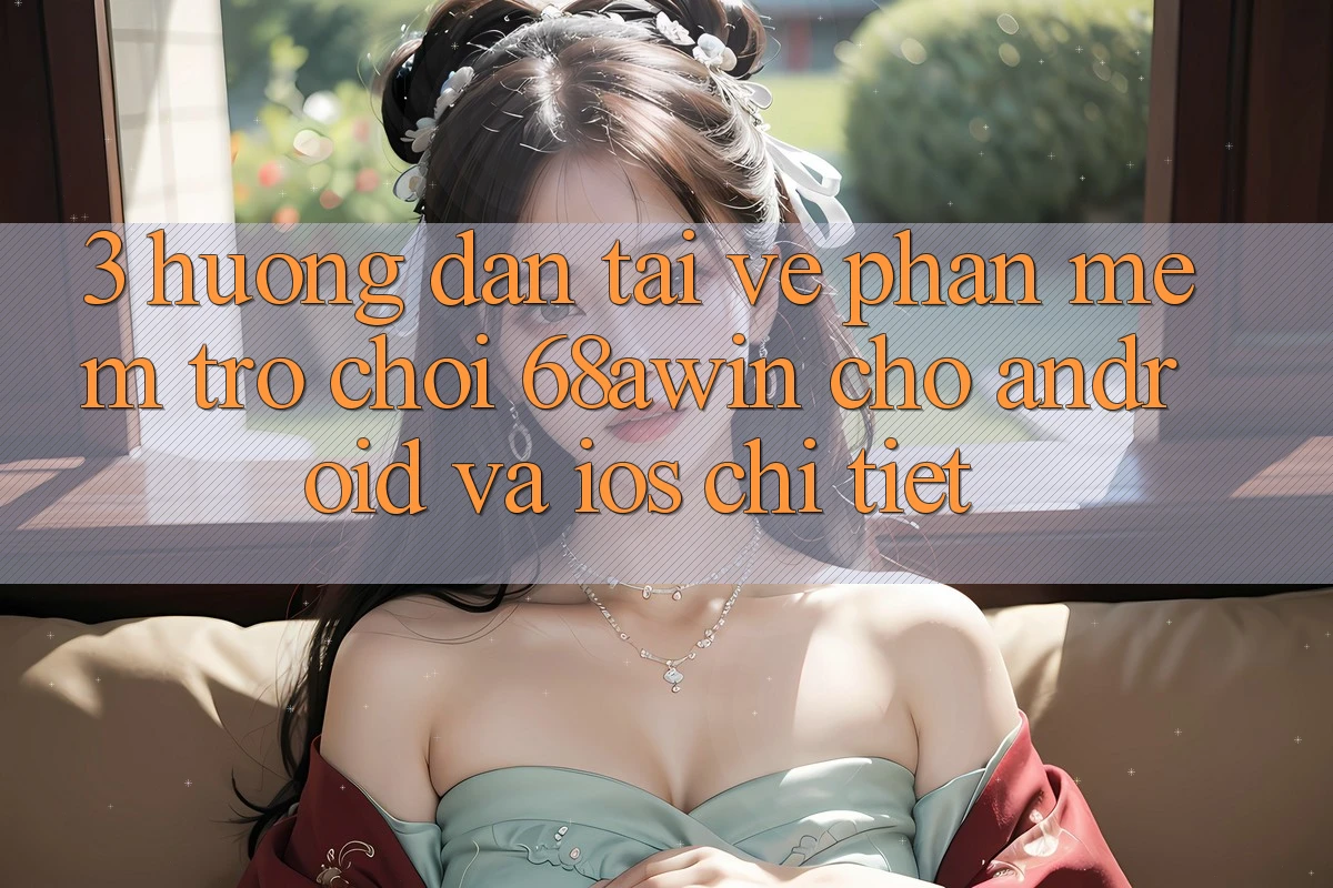 3. Hướng Dẫn Tải về Phần mềm Trò chơi 68awin Cho Android Và iOS Chi Tiết
