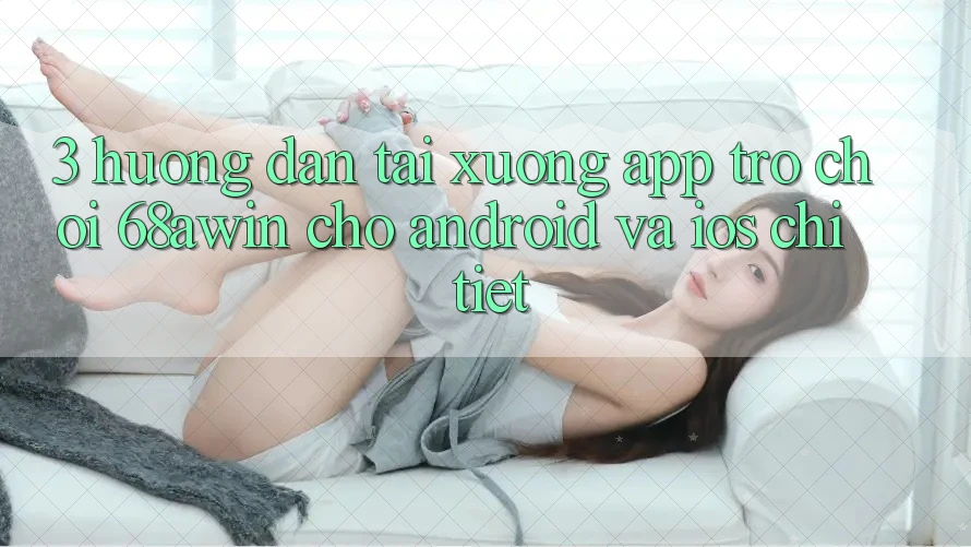 3. Hướng Dẫn Tải xuống App Trò chơi 68awin Cho Android Và iOS Chi Tiết