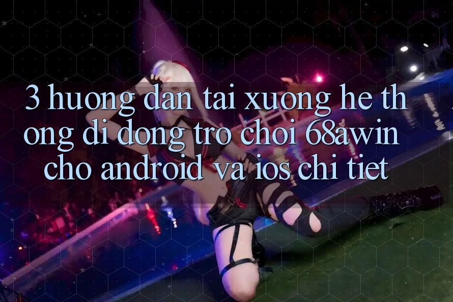 3. Hướng Dẫn Tải xuống Hệ thống di động Trò chơi 68awin Cho Android Và iOS Chi Tiết 3. Hướng Dẫn Tải xuống Hệ thống di động Trò chơi 68awin Cho Android Và iOS Chi Tiết