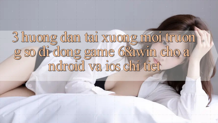 3. Hướng Dẫn Tải xuống Môi trường số di động Game 68awin Cho Android Và iOS Chi Tiết