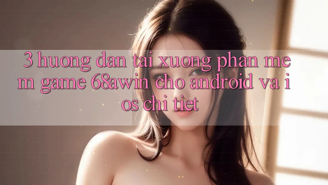 3. Hướng Dẫn Tải xuống Phần mềm Game 68awin Cho Android Và iOS Chi Tiết 3. Hướng Dẫn Tải xuống Phần mềm Game 68awin Cho Android Và iOS Chi Tiết