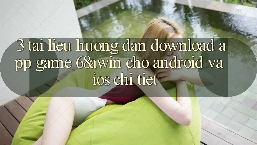 3. Tài liệu hướng dẫn Download App Game 68awin Cho Android Và iOS Chi Tiết