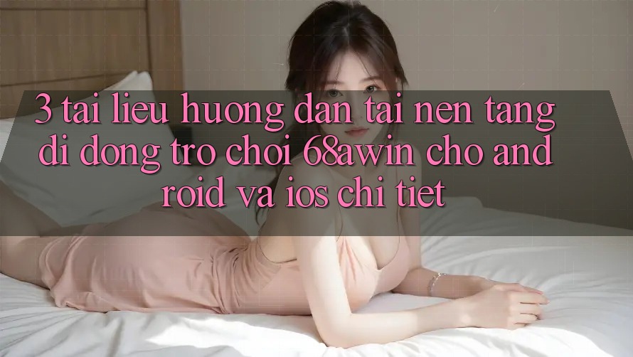 3. Tài liệu hướng dẫn Tải Nền tảng di động Trò chơi 68awin Cho Android Và iOS Chi Tiết