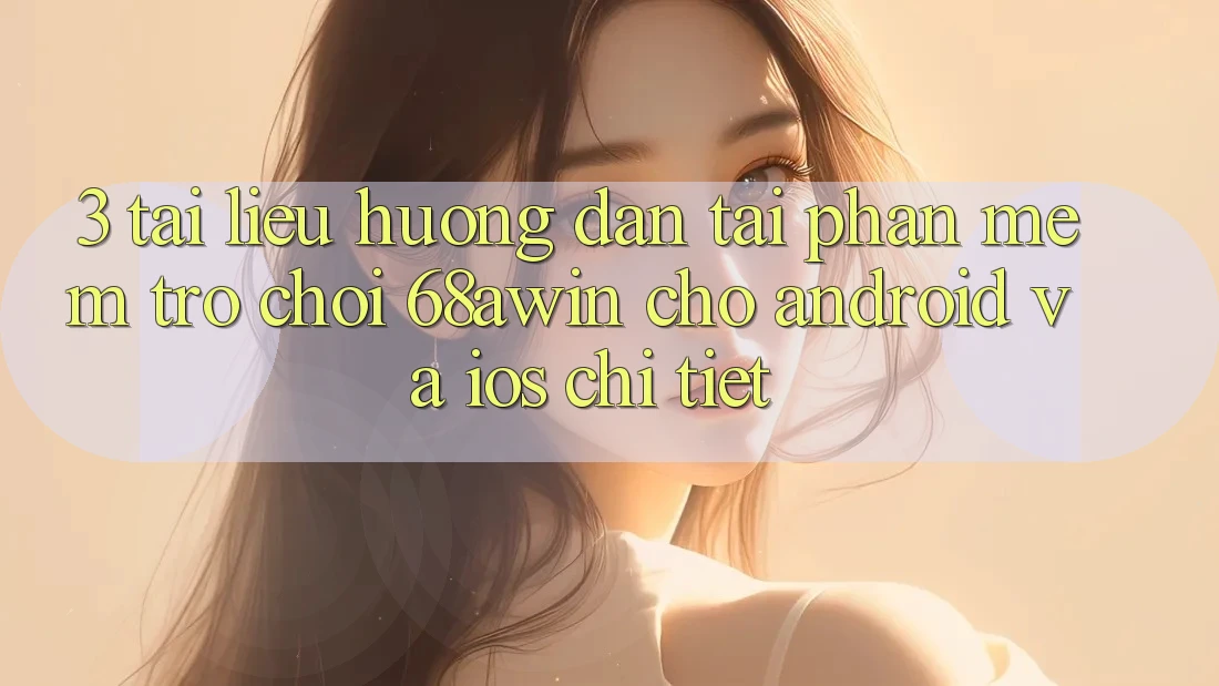 3. Tài liệu hướng dẫn Tải Phần mềm Trò chơi 68awin Cho Android Và iOS Chi Tiết 3. Tài liệu hướng dẫn Tải Phần mềm Trò chơi 68awin Cho Android Và iOS Chi Tiết