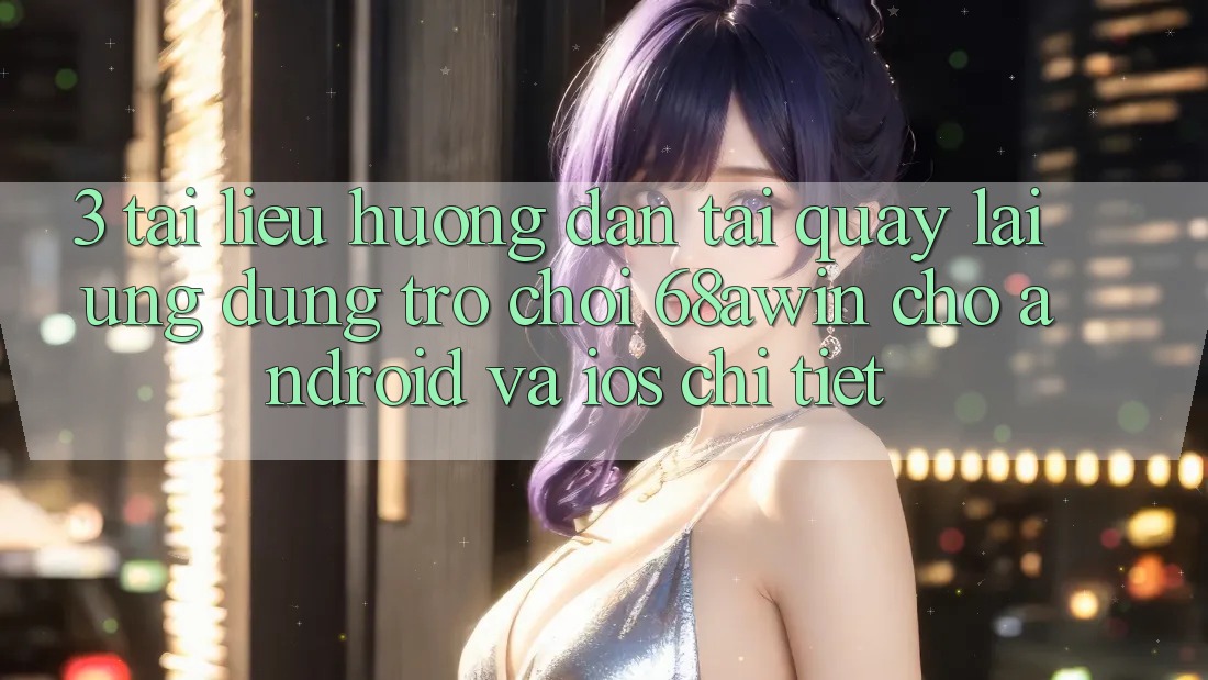 3. Tài liệu hướng dẫn Tải quay lại Ứng dụng Trò chơi 68awin Cho Android Và iOS Chi Tiết