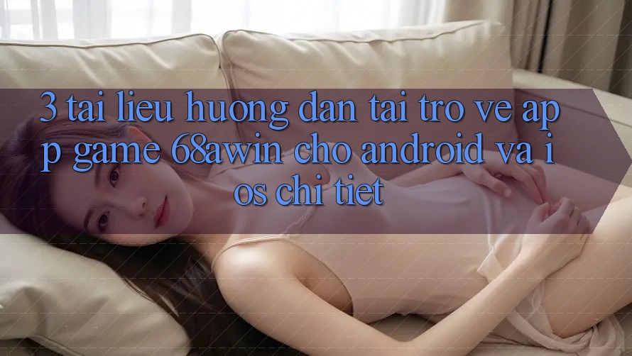 3. Tài liệu hướng dẫn Tải trở về App Game 68awin Cho Android Và iOS Chi Tiết