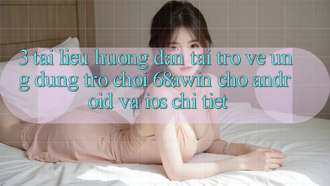 3. Tài liệu hướng dẫn Tải trở về Ứng dụng Trò chơi 68awin Cho Android Và iOS Chi Tiết